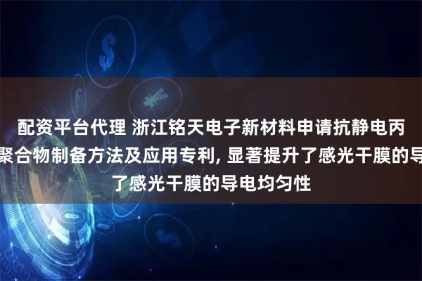 配资平台代理 浙江铭天电子新材料申请抗静电丙烯酸树脂聚合物制备方法及应用专利, 显著提升了感光干膜的导电均匀性