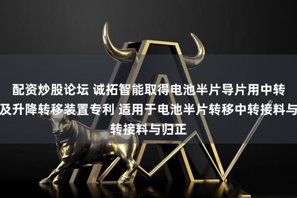 配资炒股论坛 诚拓智能取得电池半片导片用中转接料及升降转移装置专利 适用于电池半片转移中转接料与归正