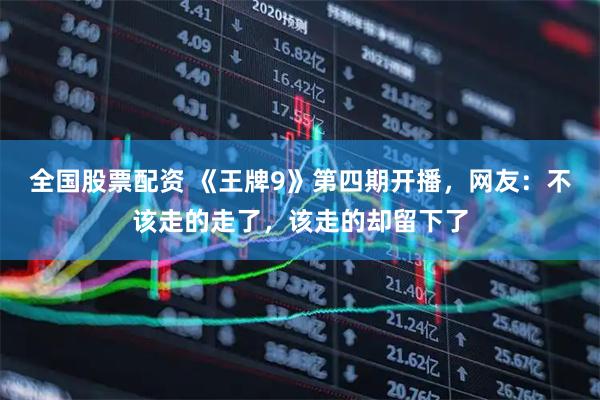 全国股票配资 《王牌9》第四期开播，网友：不该走的走了，该走的却留下了