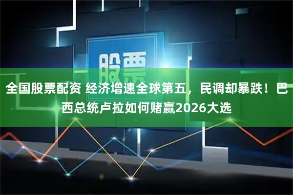 全国股票配资 经济增速全球第五，民调却暴跌！巴西总统卢拉如何赌赢2026大选