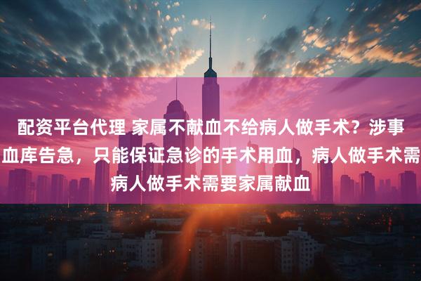 配资平台代理 家属不献血不给病人做手术？涉事医院回应：血库告急，只能保证急诊的手术用血，病人做手术需要家属献血