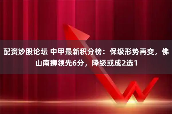 配资炒股论坛 中甲最新积分榜：保级形势再变，佛山南狮领先6分，降级或成2选1