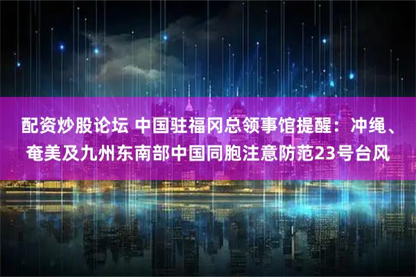 配资炒股论坛 中国驻福冈总领事馆提醒:冲绳、奄美及九州东南部中国同胞注意防范23号台风