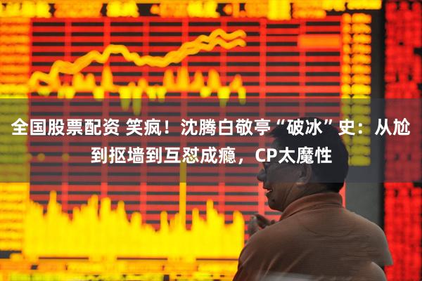 全国股票配资 笑疯！沈腾白敬亭“破冰”史：从尬到抠墙到互怼成瘾，CP太魔性