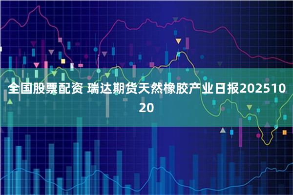 全国股票配资 瑞达期货天然橡胶产业日报20251020