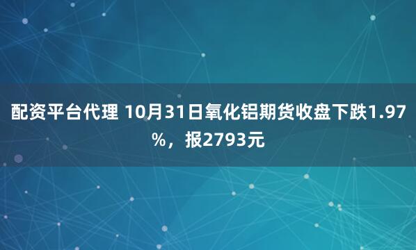 配资平台代理 10月31日氧化铝期货收盘下跌1.97%，报2793元
