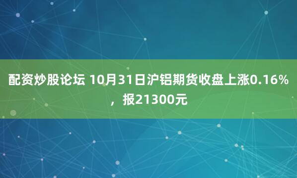 配资炒股论坛 10月31日沪铝期货收盘上涨0.16%，报21300元