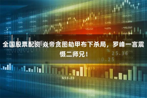 全国股票配资 焱帝贪图劫甲布下杀局，罗峰一言震慑二师兄！