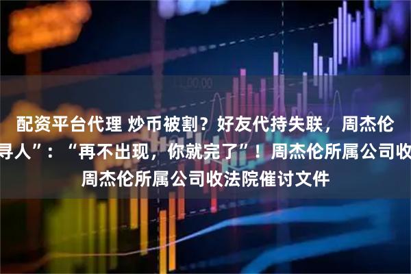 配资平台代理 炒币被割？好友代持失联，周杰伦急了，公开“寻人”：“再不出现，你就完了”！周杰伦所属公司收法院催讨文件