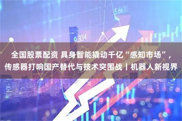 全国股票配资 具身智能撬动千亿“感知市场”，传感器打响国产替代与技术突围战丨机器人新视界
