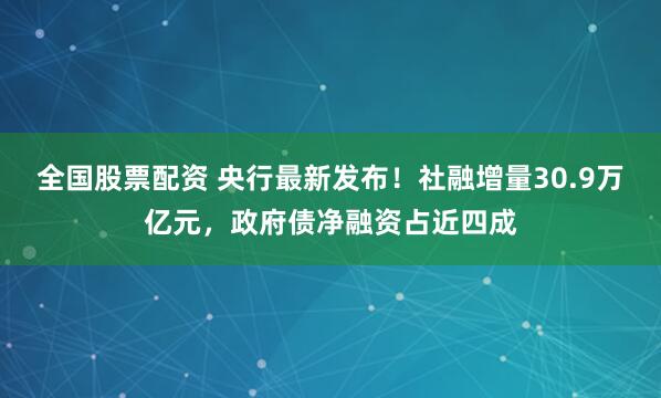 全国股票配资 央行最新发布！社融增量30.9万亿元，政府债净融资占近四成