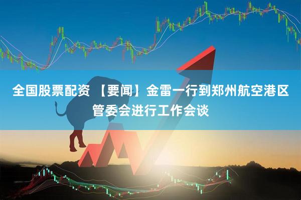 全国股票配资 【要闻】金雷一行到郑州航空港区管委会进行工作会谈