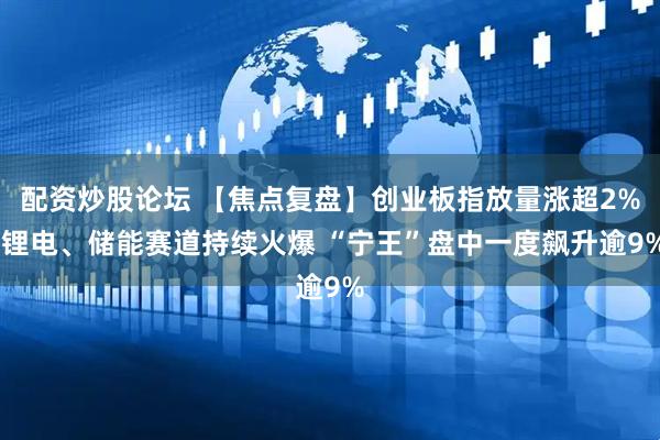 配资炒股论坛 【焦点复盘】创业板指放量涨超2% 锂电、储能赛道持续火爆 “宁王”盘中一度飙升逾9%