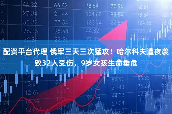 配资平台代理 俄军三天三次猛攻！哈尔科夫遭夜袭致32人受伤，9岁女孩生命垂危