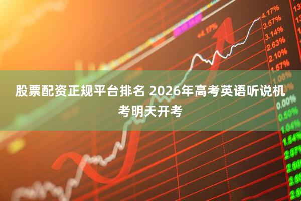 股票配资正规平台排名 2026年高考英语听说机考明天开考