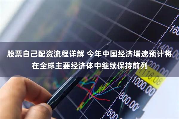 股票自己配资流程详解 今年中国经济增速预计将在全球主要经济体中继续保持前列