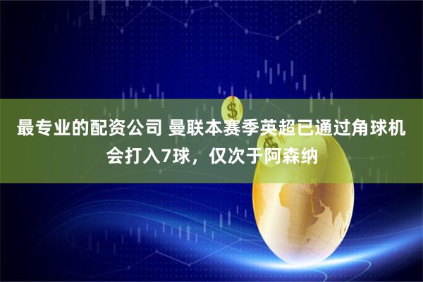 最专业的配资公司 曼联本赛季英超已通过角球机会打入7球，仅次于阿森纳