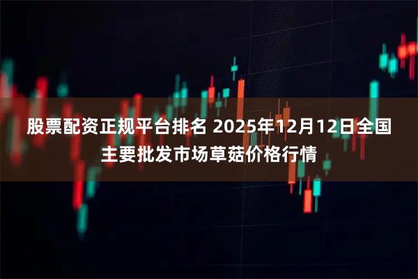 股票配资正规平台排名 2025年12月12日全国主要批发市场草菇价格行情