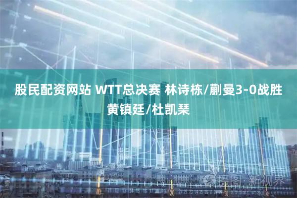 股民配资网站 WTT总决赛 林诗栋/蒯曼3-0战胜黄镇廷/杜凯琹
