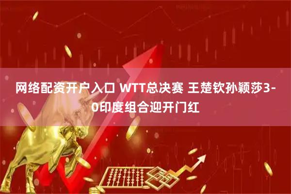 网络配资开户入口 WTT总决赛 王楚钦孙颖莎3-0印度组合迎开门红