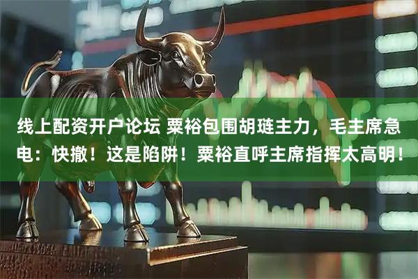 线上配资开户论坛 粟裕包围胡琏主力，毛主席急电：快撤！这是陷阱！粟裕直呼主席指挥太高明！