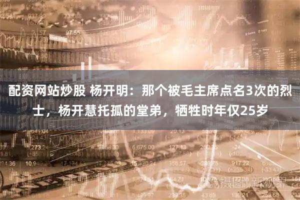 配资网站炒股 杨开明：那个被毛主席点名3次的烈士，杨开慧托孤的堂弟，牺牲时年仅25岁