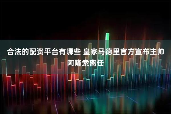 合法的配资平台有哪些 皇家马德里官方宣布主帅阿隆索离任