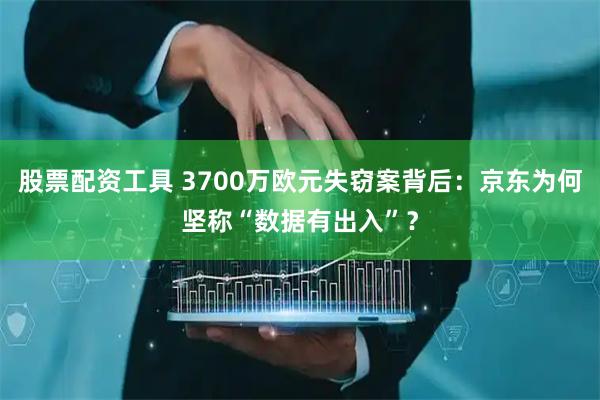 股票配资工具 3700万欧元失窃案背后：京东为何坚称“数据有出入”？