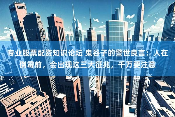 专业股票配资知识论坛 鬼谷子的警世良言:人在倒霉前,会出现这三大征兆,千万要注意