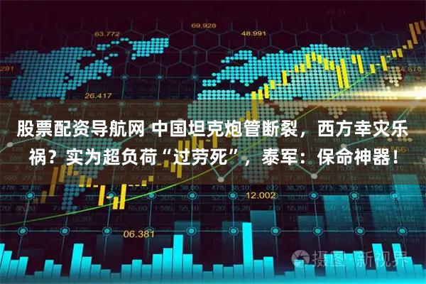 股票配资导航网 中国坦克炮管断裂，西方幸灾乐祸？实为超负荷“过劳死”，泰军：保命神器！