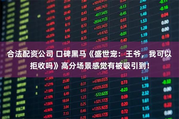 合法配资公司 口碑黑马《盛世宠：王爷，我可以拒收吗》高分场景感觉有被吸引到！