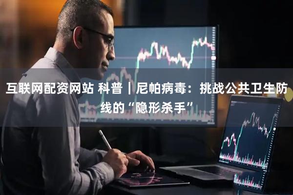 互联网配资网站 科普｜尼帕病毒：挑战公共卫生防线的“隐形杀手”