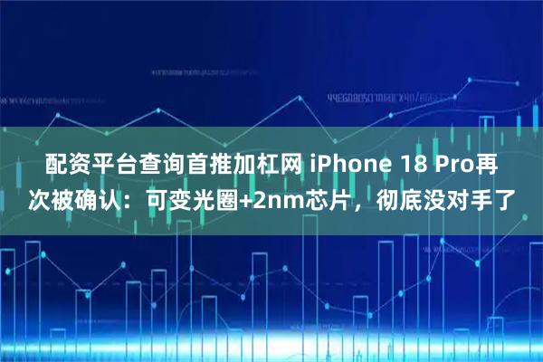 配资平台查询首推加杠网 iPhone 18 Pro再次被确认：可变光圈+2nm芯片，彻底没对手了