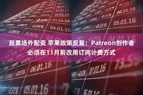 股票场外配资 苹果政策反复：Patreon创作者必须在11月前改用订阅计费方式