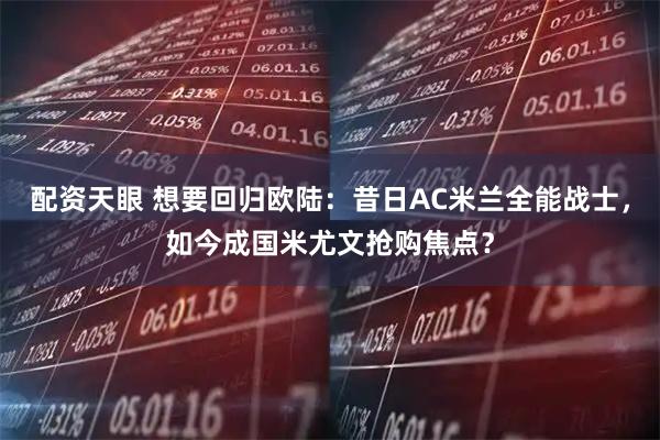 配资天眼 想要回归欧陆：昔日AC米兰全能战士，如今成国米尤文抢购焦点？