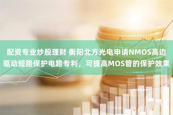 配资专业炒股理财 衡阳北方光电申请NMOS高边驱动短路保护电路专利，可提高MOS管的保护效果