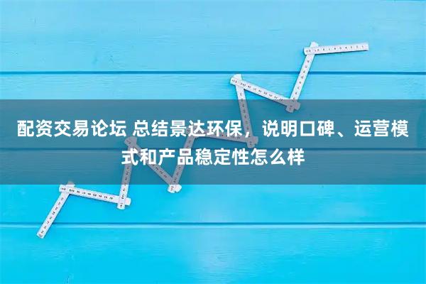 配资交易论坛 总结景达环保，说明口碑、运营模式和产品稳定性怎么样