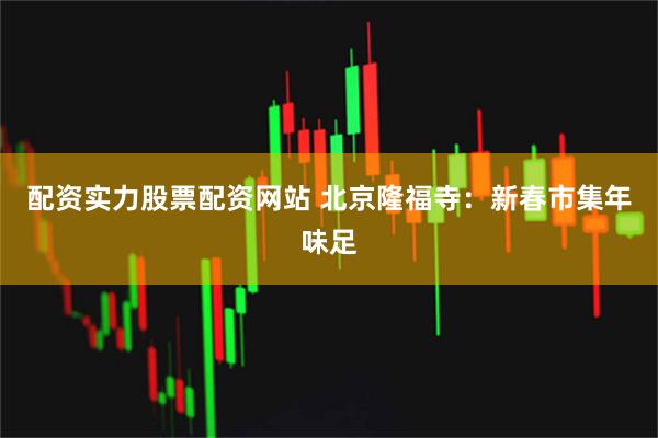 配资实力股票配资网站 北京隆福寺：新春市集年味足