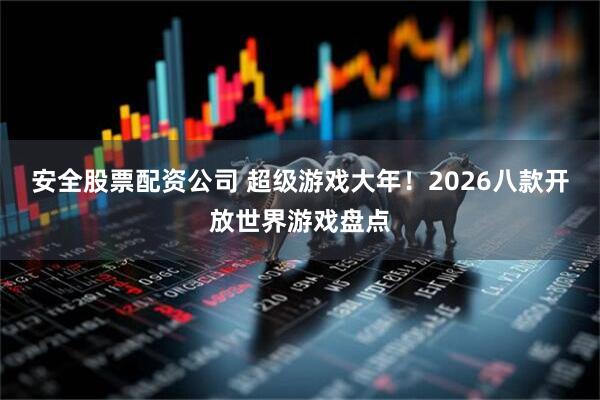 安全股票配资公司 超级游戏大年！2026八款开放世界游戏盘点