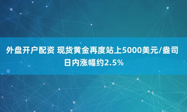外盘开户配资 现货黄金再度站上5000美元/盎司 日内涨幅约2.5%
