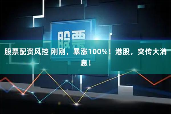 股票配资风控 刚刚，暴涨100%！港股，突传大消息！