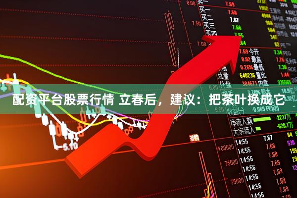 配资平台股票行情 立春后，建议：把茶叶换成它