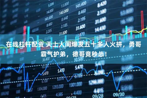 在线杠杆配资 天上人间爆发五十多人火拼，勇哥霸气护弟，德哥竟秒怂！