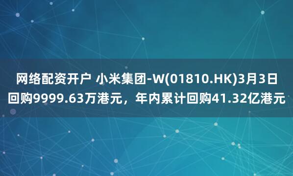 网络配资开户 小米集团-W(01810.HK)3月3日回购9999.63万港元，年内累计回购41.32亿港元