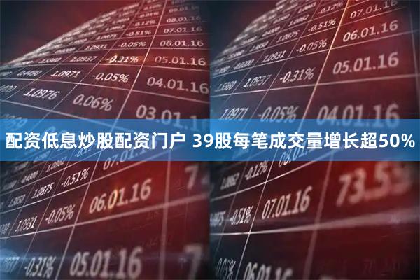 配资低息炒股配资门户 39股每笔成交量增长超50%