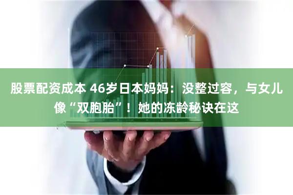 股票配资成本 46岁日本妈妈：没整过容，与女儿像“双胞胎”！她的冻龄秘诀在这