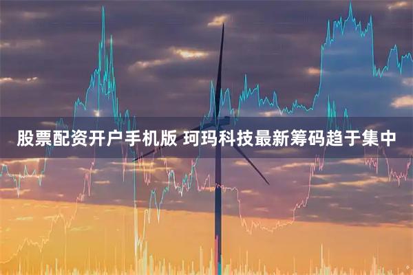 股票配资开户手机版 珂玛科技最新筹码趋于集中