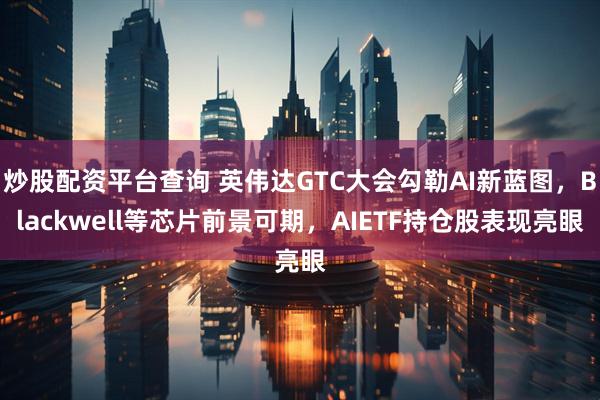 炒股配资平台查询 英伟达GTC大会勾勒AI新蓝图，Blackwell等芯片前景可期，AIETF持仓股表现亮眼