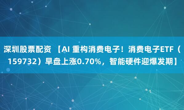 深圳股票配资 【AI 重构消费电子！消费电子ETF（159732）早盘上涨0.70%，智能硬件迎爆发期】