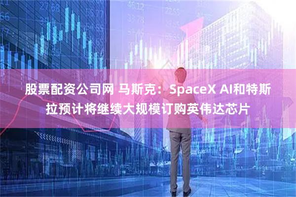 股票配资公司网 马斯克：SpaceX AI和特斯拉预计将继续大规模订购英伟达芯片